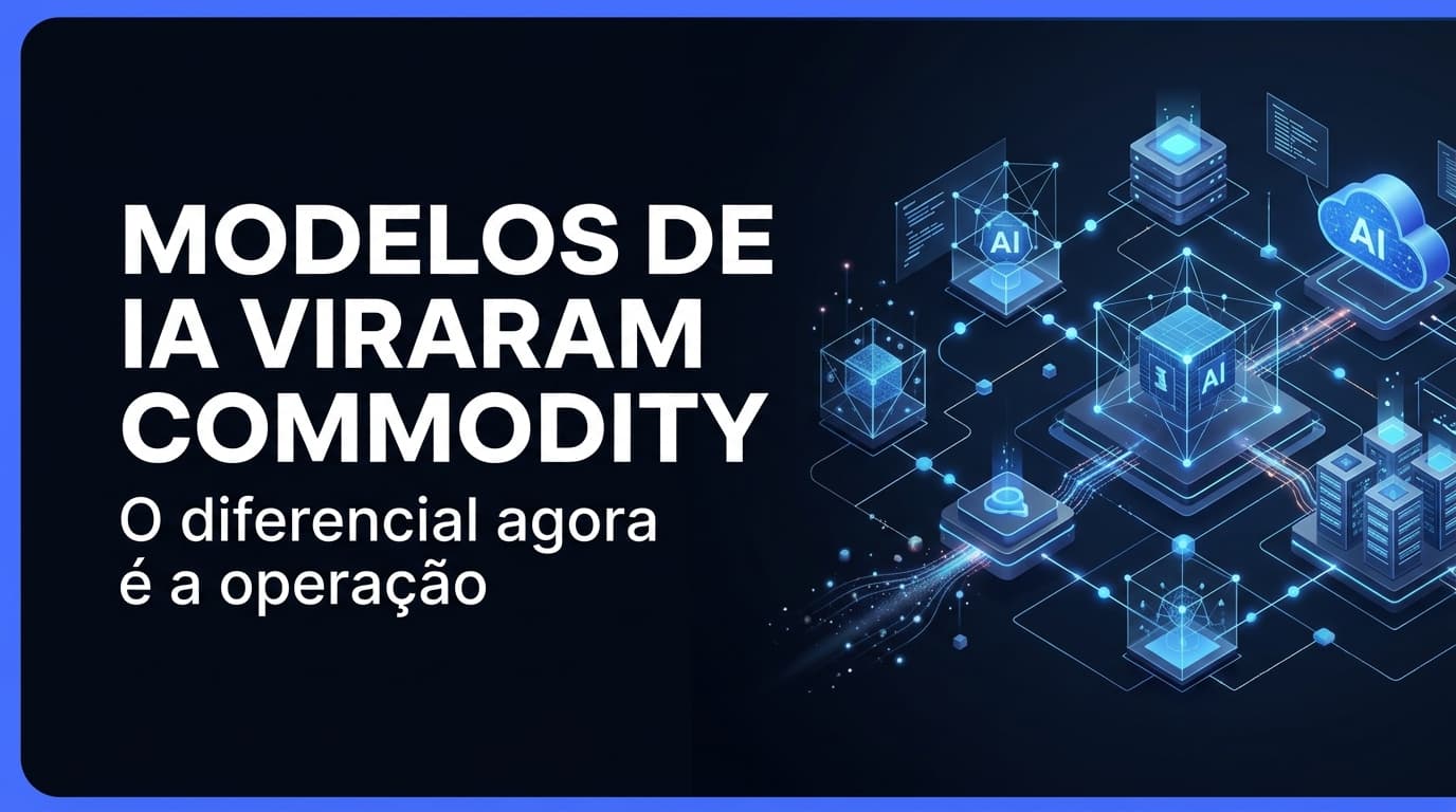 Os modelos de IA estão virando commodity: por que o verdadeiro diferencial agora é a operação